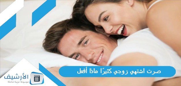 عاجل .. صرت اشتهي زوجي كثيرًا ماذا أفعل؟ وكيف يمكن إطالة مدة العلاقة؟