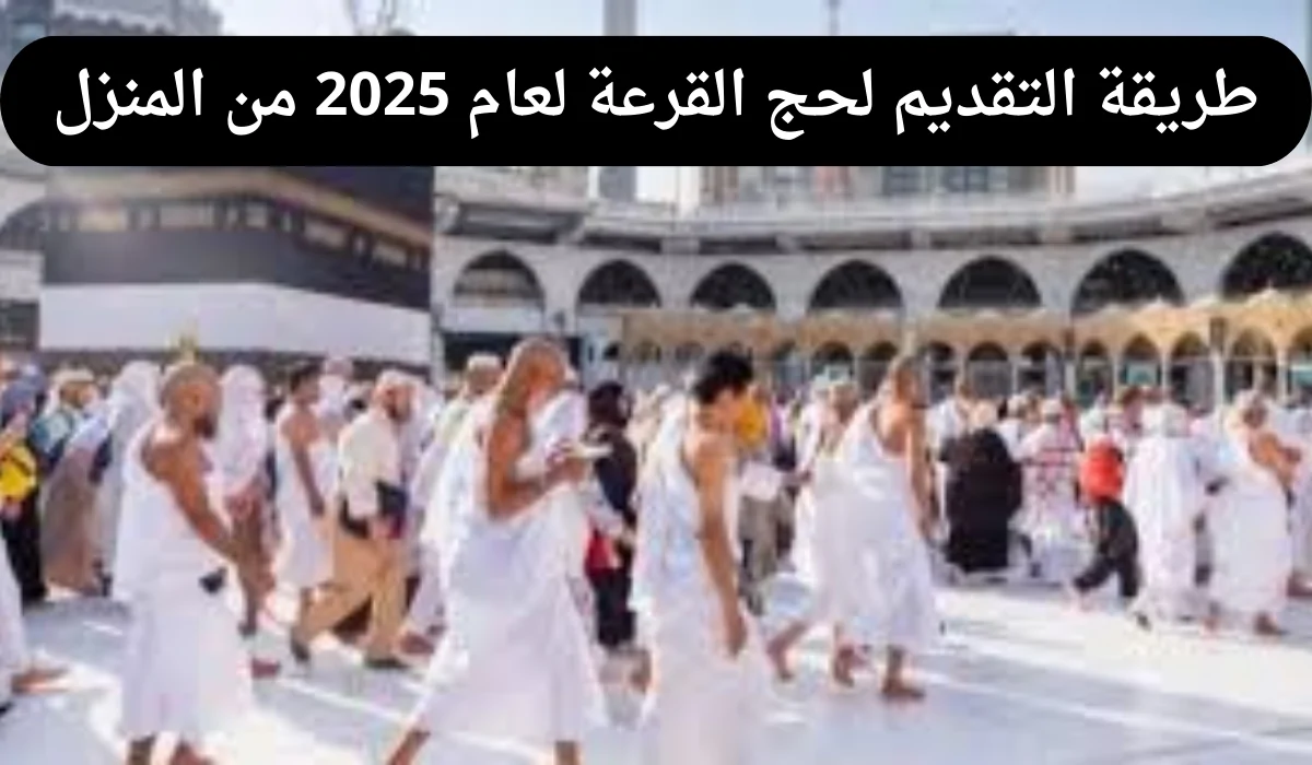 عاجل .. ما طريقة التقديم لحج القرعة لعام 2025 من المنزل وما هي إجراءات قبول طلبات التقدم؟