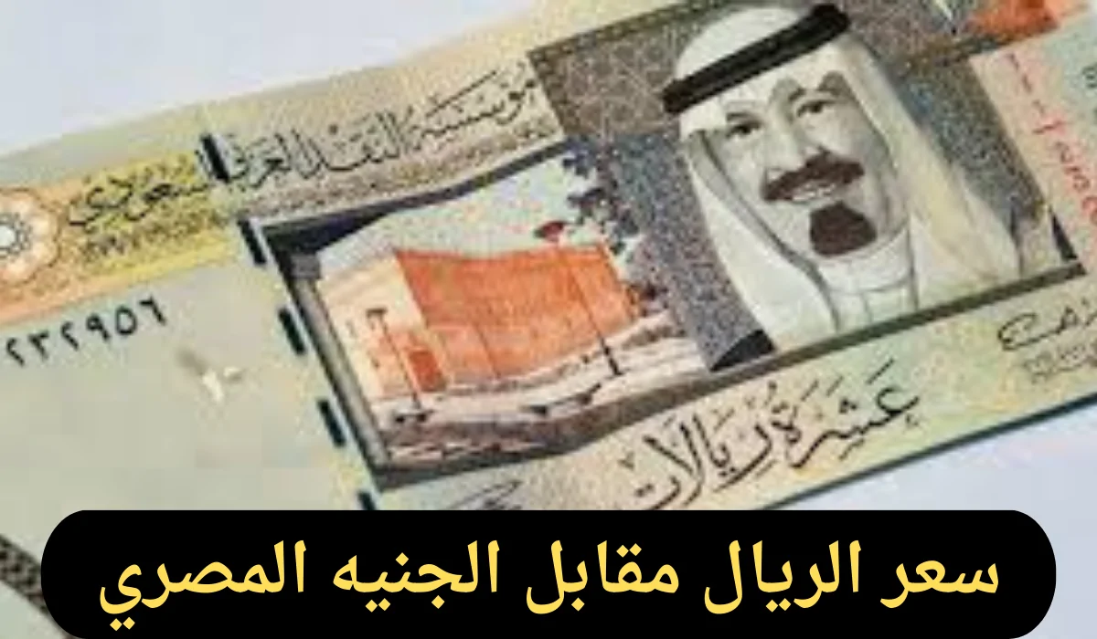 عاجل .. سعر الريال مقابل الجنيه المصري اليوم الجمعة 25-10-2024 في البنوك