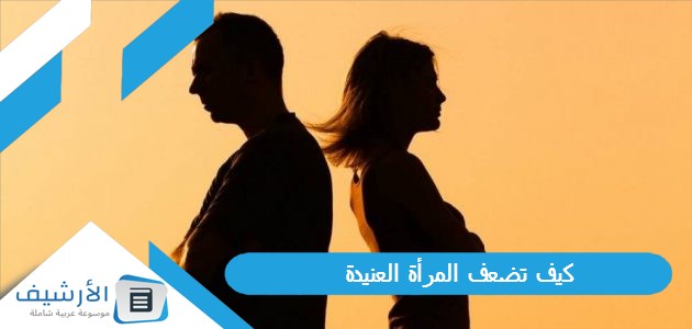 عاجل .. كيف تضعف المرأة العنيدة.. متى تستسلم المرأة العنيدة للرجل