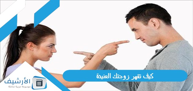 عاجل .. كيف تقهر زوجتك العنيدة؟ وما هي أسس التعامل مع الزوجة العنيدة؟