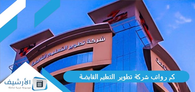 عاجل .. كم رواتب شركة تطوير التعليم القابضة 1445 سلم رواتب شركة تطوير التعليم